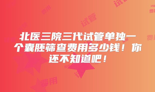 北医三院三代试管单独一个囊胚筛查费用多少钱!你还不知道吧!