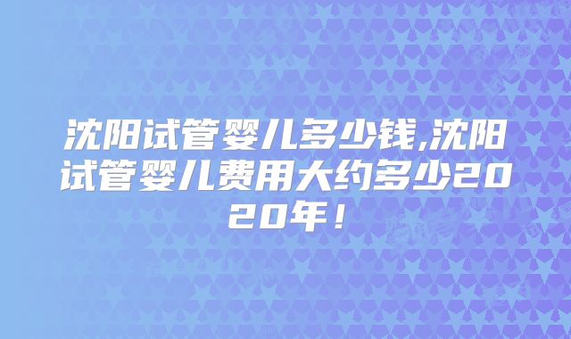 沈阳试管婴儿多少钱,沈阳试管婴儿费用大约多少2020年！