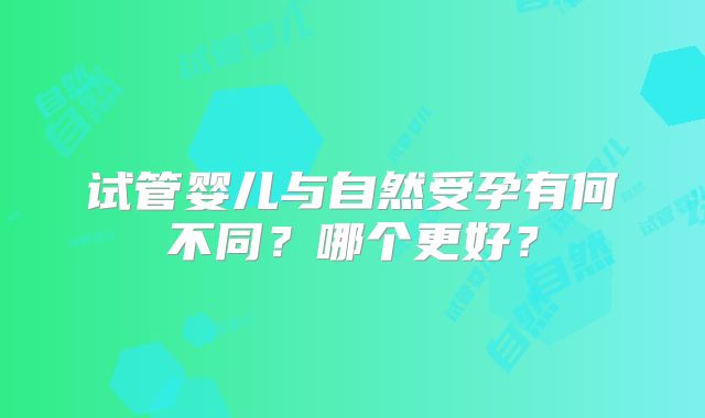 试管婴儿与自然受孕有何不同？哪个更好？