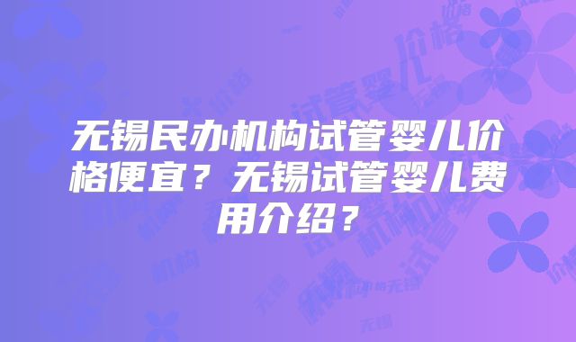 无锡民办机构试管婴儿价格便宜?无锡试管婴儿费用介绍?