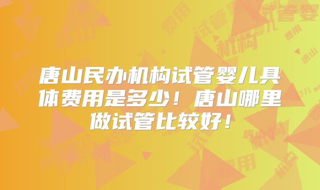 唐山民办机构试管婴儿具体费用是多少！唐山哪里做试管比较好！
