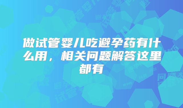 做试管婴儿吃避孕药有什么用，相关问题解答这里都有
