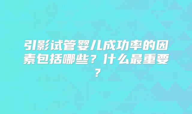 引影试管婴儿成功率的因素包括哪些？什么最重要？
