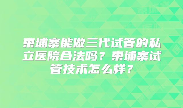柬埔寨能做三代试管的私立医院合法吗？柬埔寨试管技术怎么样？