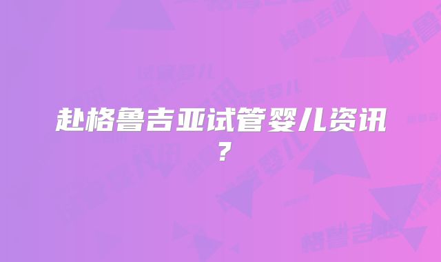 赴格鲁吉亚试管婴儿资讯？