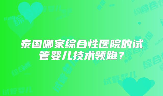 泰国哪家综合性医院的试管婴儿技术领跑？