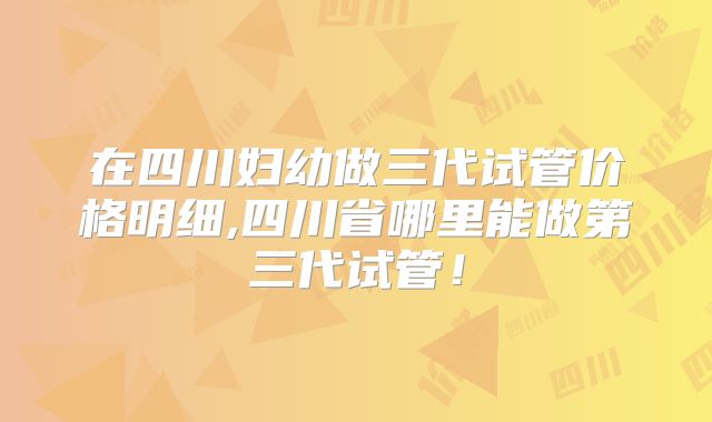 在四川妇幼做三代试管价格明细,四川省哪里能做第三代试管!