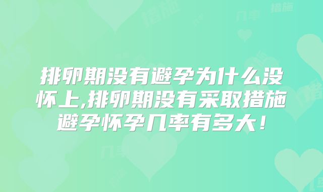 排卵期没有避孕为什么没怀上,排卵期没有采取措施避孕怀孕几率有多大!