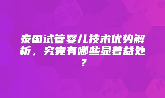 泰国试管婴儿技术优势解析，究竟有哪些显著益处？