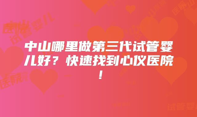 中山哪里做第三代试管婴儿好?快速找到心仪医院!