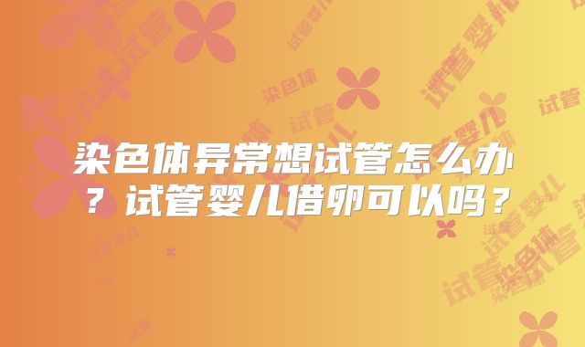 染色体异常想试管怎么办？试管婴儿借卵可以吗？