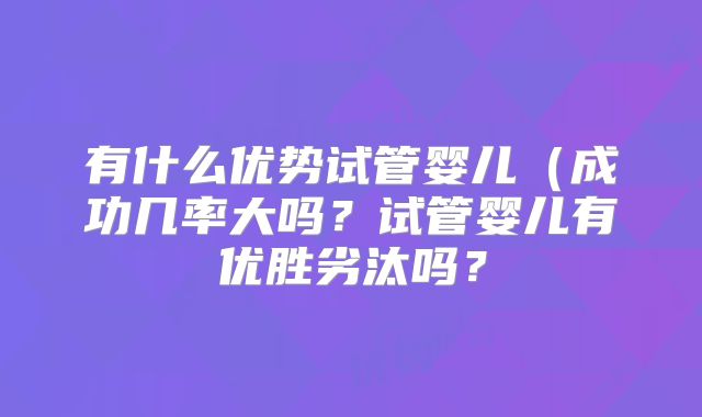 有什么优势试管婴儿（成功几率大吗？试管婴儿有优胜劣汰吗？