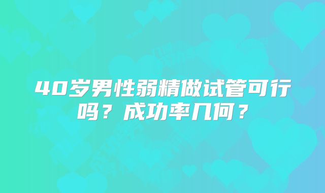 40岁男性弱精做试管可行吗？成功率几何？