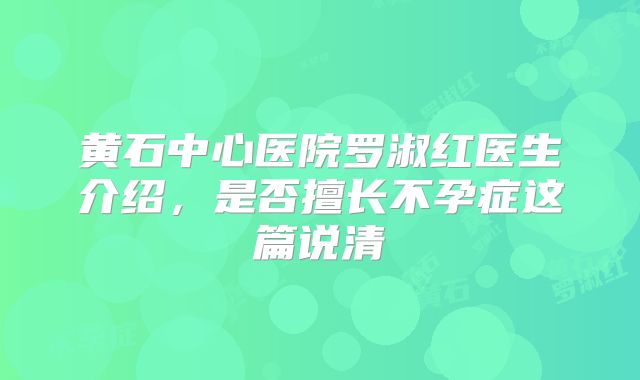 黄石中心医院罗淑红医生介绍，是否擅长不孕症这篇说清