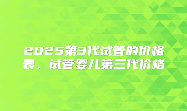 2025第3代试管的价格表，试管婴儿第三代价格