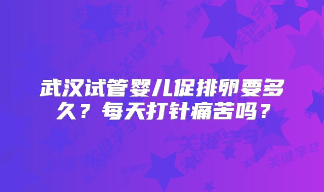 武汉试管婴儿促排卵要多久?每天打针痛苦吗?