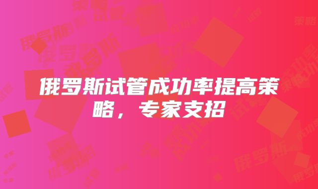 俄罗斯试管成功率提高策略，专家支招