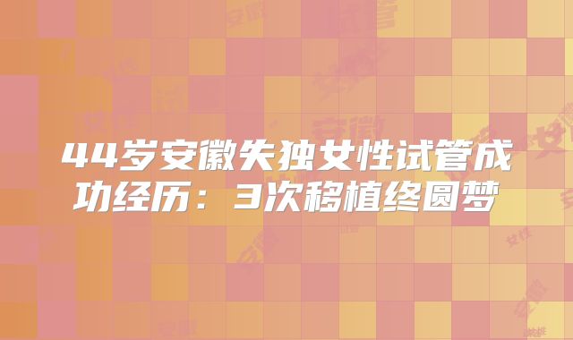 44岁安徽失独女性试管成功经历：3次移植终圆梦