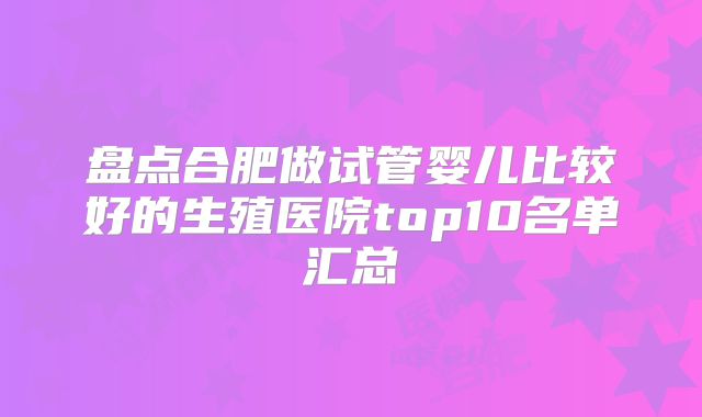 盘点合肥做试管婴儿比较好的生殖医院top10名单汇总