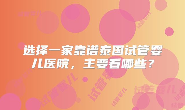 选择一家靠谱泰国试管婴儿医院，主要看哪些？