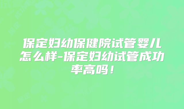 保定妇幼保健院试管婴儿怎么样-保定妇幼试管成功率高吗！