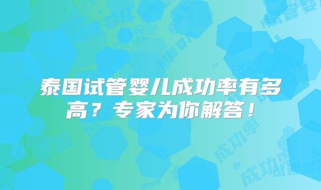 泰国试管婴儿成功率有多高?专家为你解答!
