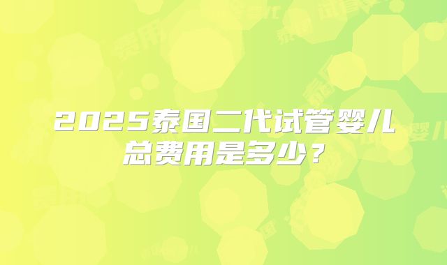 2025泰国二代试管婴儿总费用是多少？