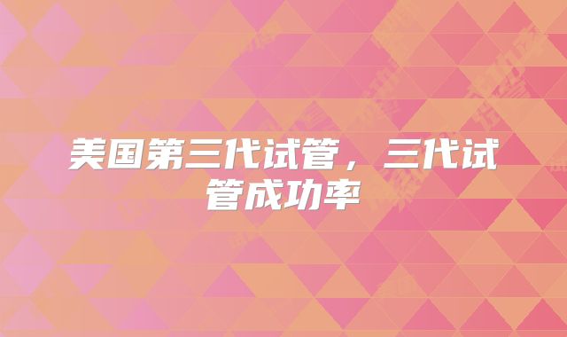 美国第三代试管，三代试管成功率