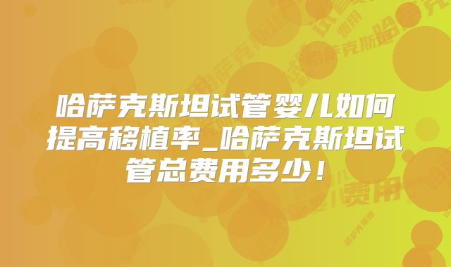 哈萨克斯坦试管婴儿如何提高移植率_哈萨克斯坦试管总费用多少！