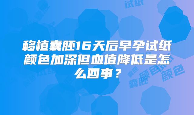 移植囊胚16天后早孕试纸颜色加深但血值降低是怎么回事？