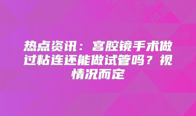 热点资讯:宫腔镜手术做过粘连还能做试管吗?视情况而定