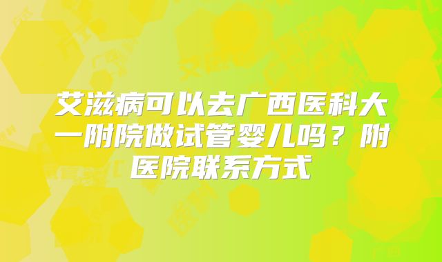 艾滋病可以去广西医科大一附院做试管婴儿吗?附医院联系方式