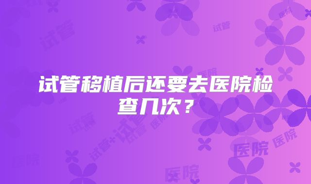 试管移植后还要去医院检查几次？