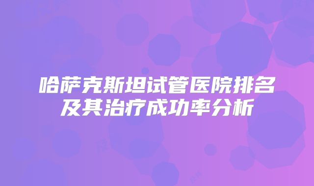 哈萨克斯坦试管医院排名及其治疗成功率分析