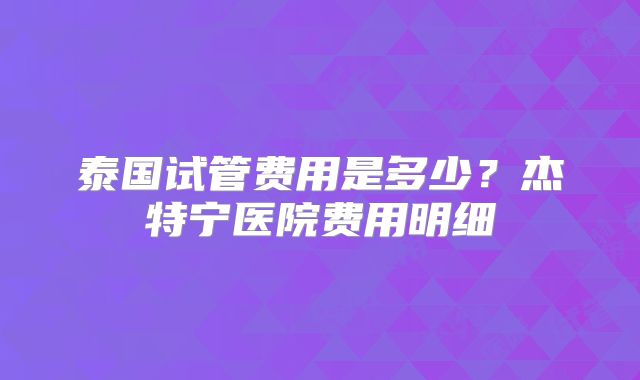 泰国试管费用是多少？杰特宁医院费用明细