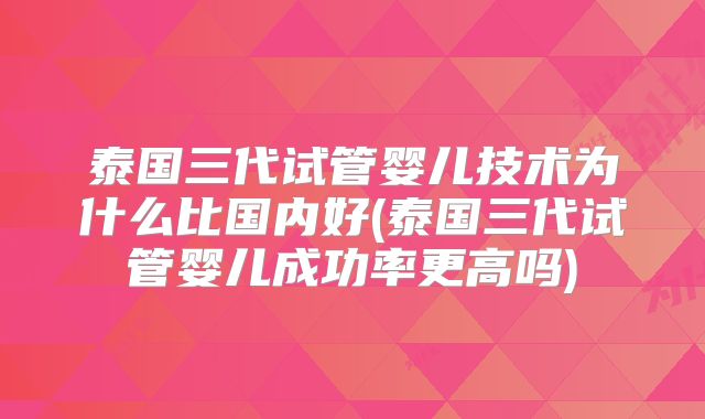 泰国三代试管婴儿技术为什么比国内好(泰国三代试管婴儿成功率更高吗)