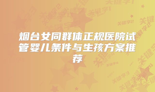 烟台女同群体正规医院试管婴儿条件与生孩方案推荐