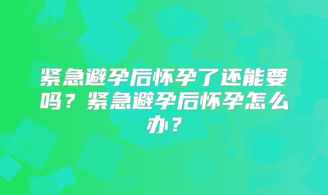紧急避孕后怀孕了还能要吗?紧急避孕后怀孕怎么办?
