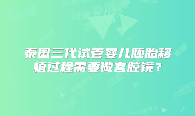 泰国三代试管婴儿胚胎移植过程需要做宫腔镜?