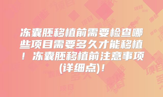 冻囊胚移植前需要检查哪些项目需要多久才能移植!冻囊胚移植前注意事项(详细点)!