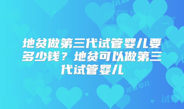 地贫做第三代试管婴儿要多少钱?地贫可以做第三代试管婴儿