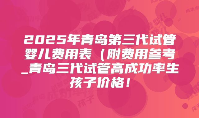 2025年青岛第三代试管婴儿费用表(附费用参考_青岛三代试管高成功率生孩子价格!