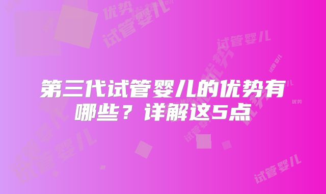 第三代试管婴儿的优势有哪些？详解这5点