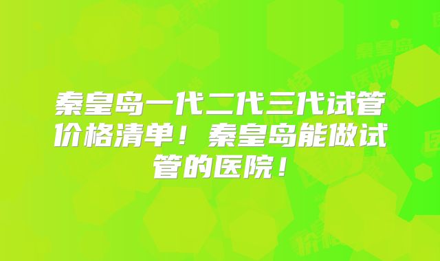 秦皇岛一代二代三代试管价格清单！秦皇岛能做试管的医院！