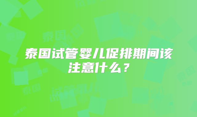 泰国试管婴儿促排期间该注意什么？