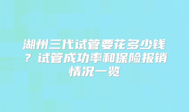 湖州三代试管要花多少钱?试管成功率和保险报销情况一览