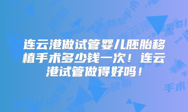连云港做试管婴儿胚胎移植手术多少钱一次！连云港试管做得好吗！