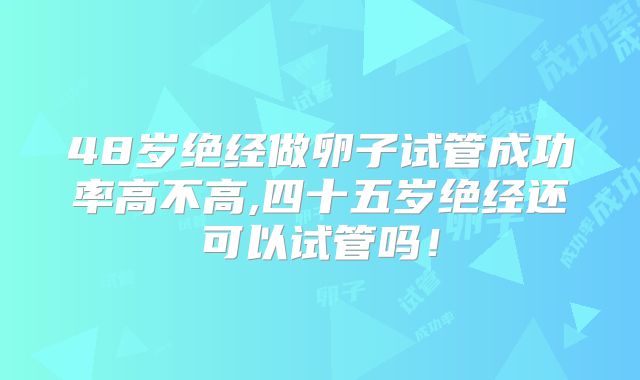 48岁绝经做卵子试管成功率高不高,四十五岁绝经还可以试管吗!
