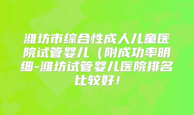 潍坊市综合性成人儿童医院试管婴儿(附成功率明细-潍坊试管婴儿医院排名比较好!