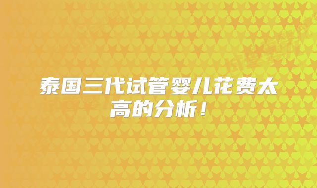 泰国三代试管婴儿花费太高的分析!